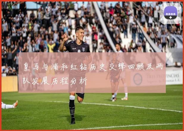 皇马与浦和红钻历史交锋回顾及两队发展历程分析