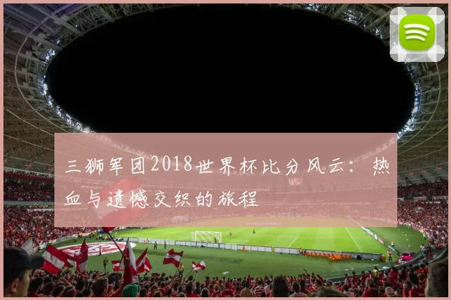 三狮军团2018世界杯比分风云:热血与遗憾交织的旅程