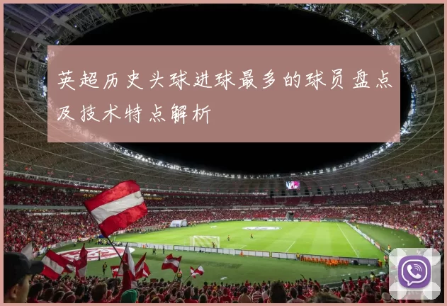 英超历史头球进球最多的球员盘点及技术特点解析