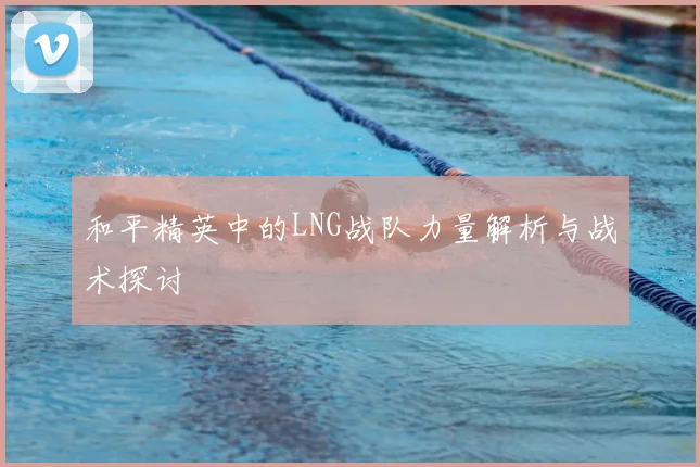 和平精英中的LNG战队力量解析与战术探讨