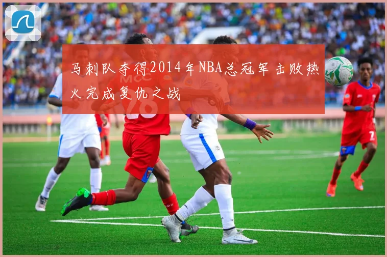马刺队夺得2014年NBA总冠军击败热火完成复仇之战