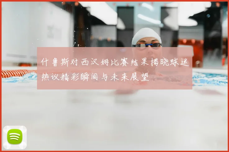 什鲁斯对西汉姆比赛结果揭晓球迷热议精彩瞬间与未来展望