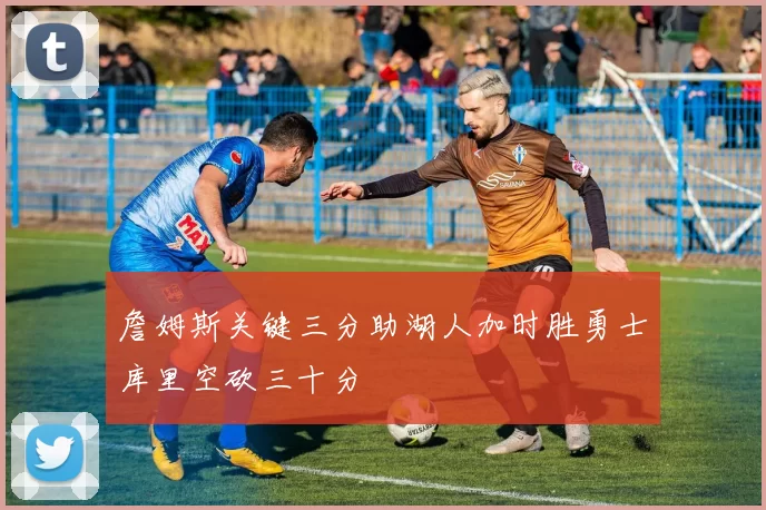 詹姆斯关键三分助湖人加时胜勇士库里空砍三十分