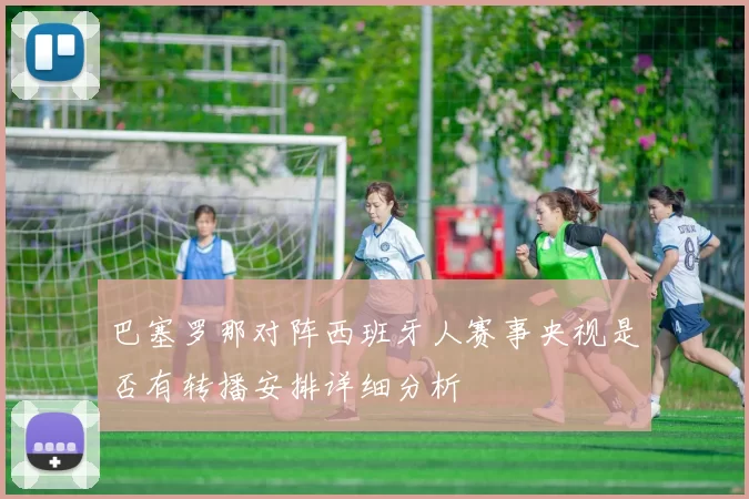 巴塞罗那对阵西班牙人赛事央视是否有转播安排详细分析