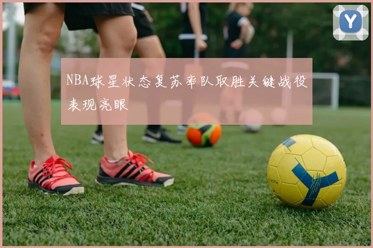 NBA球星状态复苏率队取胜关键战役表现亮眼