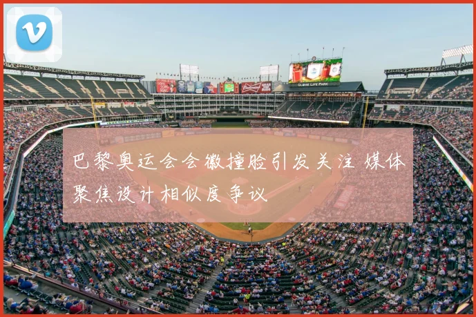 巴黎奥运会会徽撞脸引发关注 媒体聚焦设计相似度争议