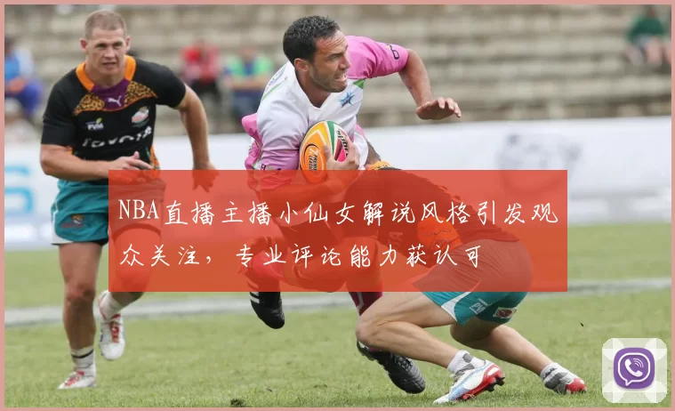 NBA直播主播小仙女解说风格引发观众关注，专业评论能力获认可