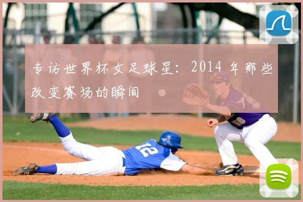 专访世界杯女足球星：2014 年那些改变赛场的瞬间