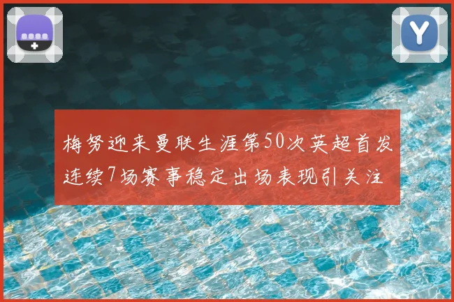 梅努迎来曼联生涯第50次英超首发连续7场赛事稳定出场表现引关注