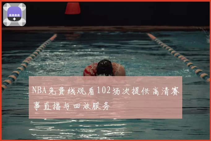 NBA免费线观看102场次提供高清赛事直播与回放服务