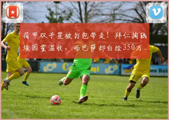 荷甲双子星被打包带走！拜仁掏钱埃因霍温收，而巴萨却白捡350万_德斯特_欧元_阿贾克斯