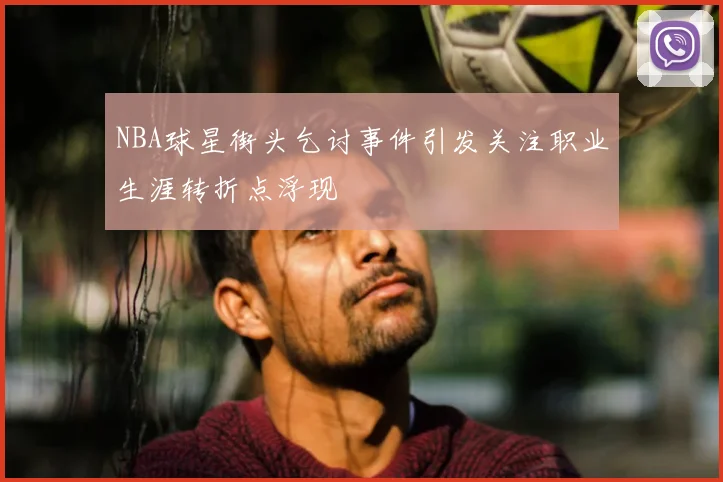 NBA球星街头乞讨事件引发关注职业生涯转折点浮现