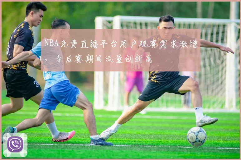 NBA免费直播平台用户观赛需求激增，季后赛期间流量创新高