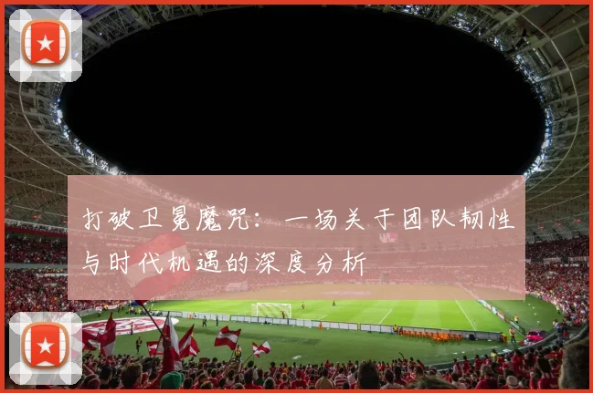 打破卫冕魔咒：一场关于团队韧性与时代机遇的深度分析