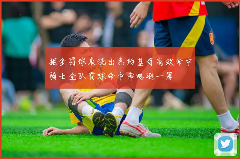 掘金罚球表现出色约基奇高效命中骑士全队罚球命中率略逊一筹