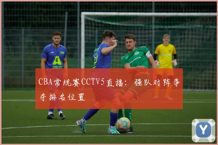 CBA常规赛CCTV5直播：强队对阵争夺排名位置