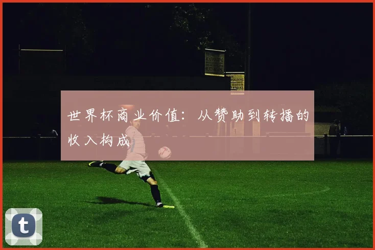 世界杯商业价值:从赞助到转播的收入构成