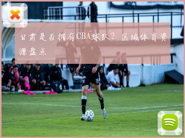 甘肃是否拥有CBA球队？区域体育资源盘点