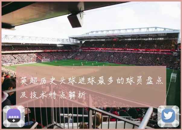 英超历史头球进球最多的球员盘点及技术特点解析