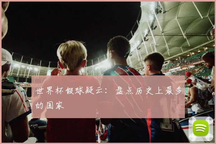 世界杯假球疑云:盘点历史上最多的国家