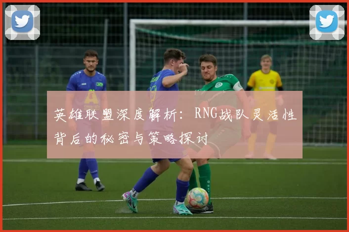 英雄联盟深度解析：RNG战队灵活性背后的秘密与策略探讨