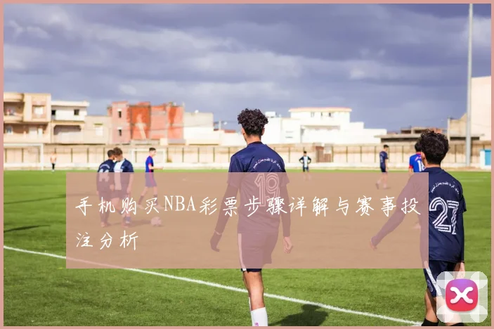 手机购买NBA彩票步骤详解与赛事投注分析