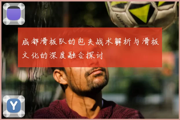 成都滑板队的包夹战术解析与滑板文化的深度融合探讨