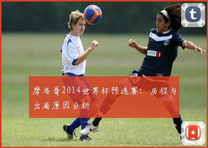 摩洛哥2014世界杯预选赛：历程与出局原因分析