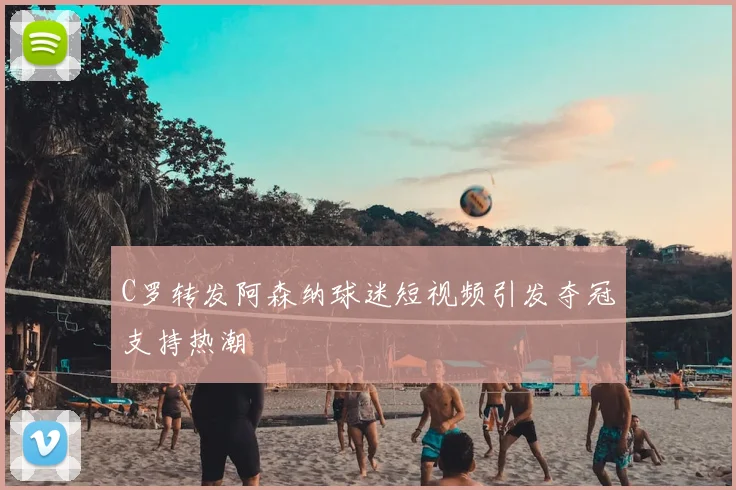 C罗转发阿森纳球迷短视频引发夺冠支持热潮