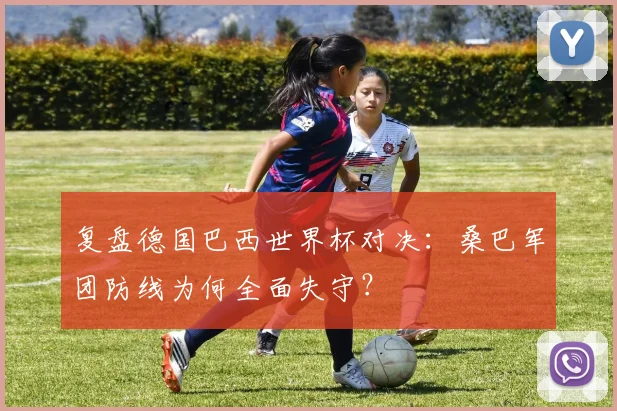 复盘德国巴西世界杯对决：桑巴军团防线为何全面失守？