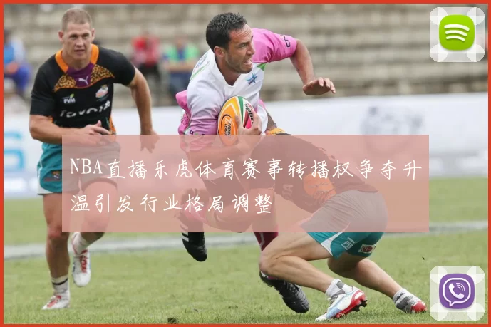 NBA直播乐虎体育赛事转播权争夺升温引发行业格局调整