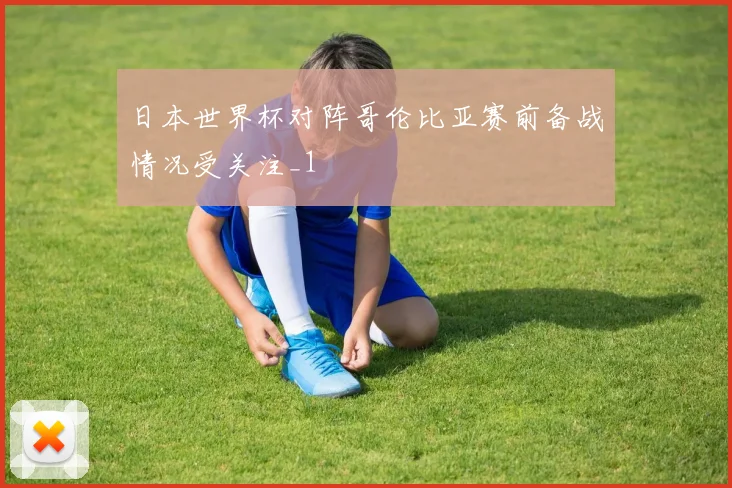 日本世界杯对阵哥伦比亚赛前备战情况受关注_1