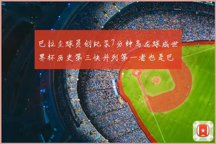 巴拉圭球员创纪录7分钟乌龙球成世界杯历史第三快并列第一者也是巴拉圭人