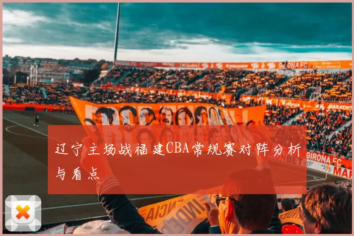 辽宁主场战福建CBA常规赛对阵分析与看点