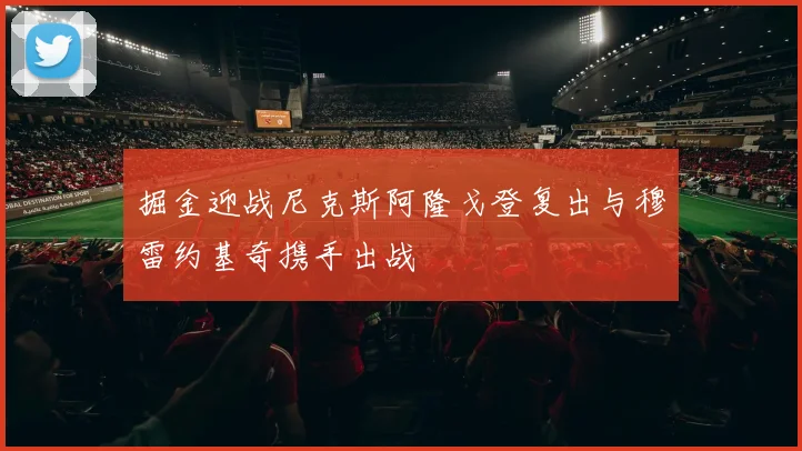 掘金迎战尼克斯阿隆戈登复出与穆雷约基奇携手出战