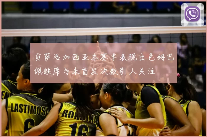 贡萨洛加西亚本赛季表现出色姆巴佩缺席与未首发次数引人关注