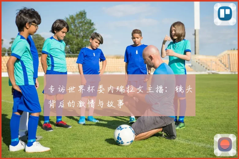 专访世界杯委内瑞拉女主播：镜头背后的激情与故事