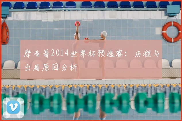 摩洛哥2014世界杯预选赛：历程与出局原因分析