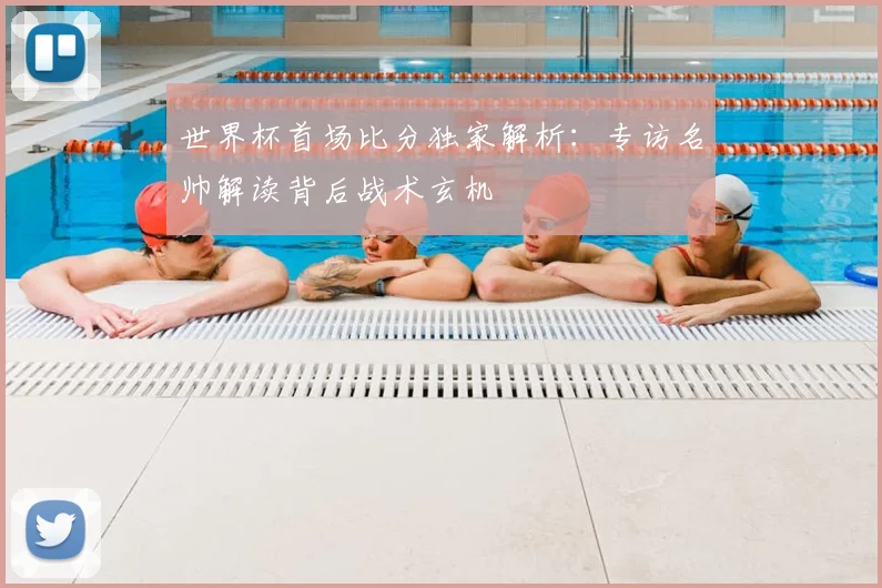 世界杯首场比分独家解析：专访名帅解读背后战术玄机