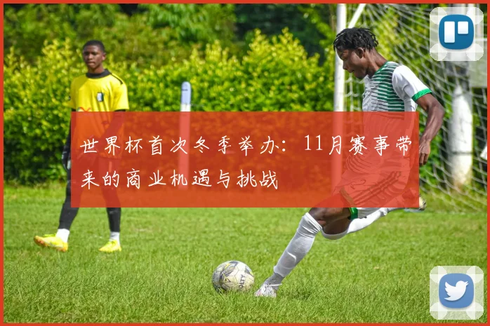 世界杯首次冬季举办:11月赛事带来的商业机遇与挑战