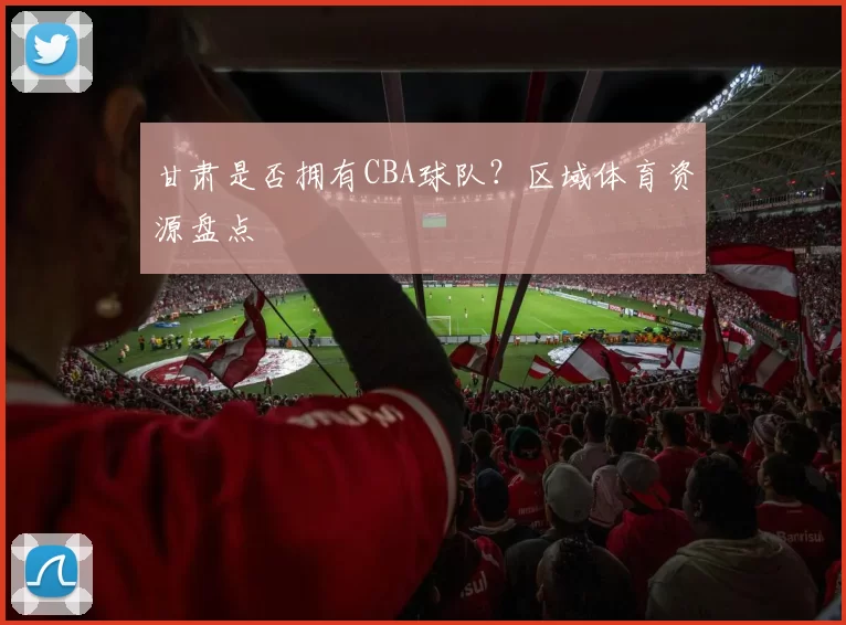 甘肃是否拥有CBA球队？区域体育资源盘点