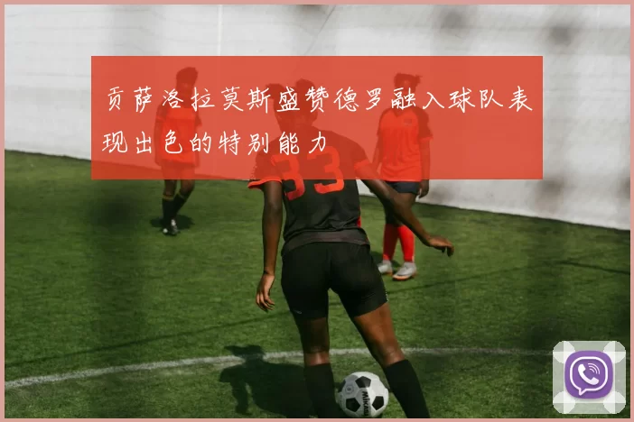 贡萨洛拉莫斯盛赞德罗融入球队表现出色的特别能力