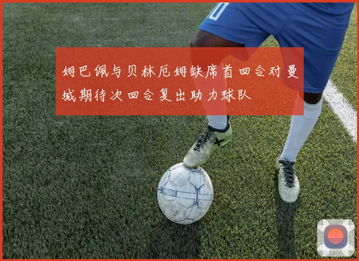 姆巴佩与贝林厄姆缺席首回合对曼城期待次回合复出助力球队