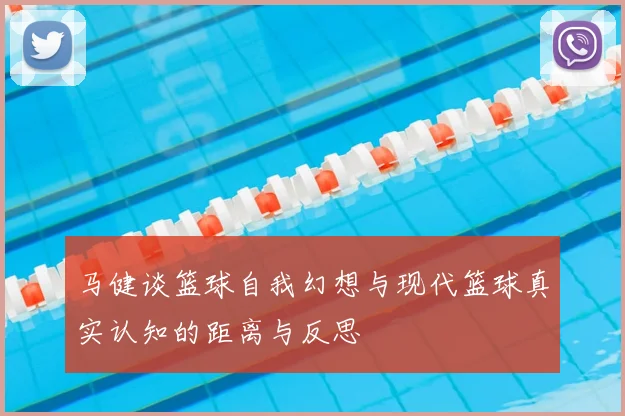 马健谈篮球自我幻想与现代篮球真实认知的距离与反思