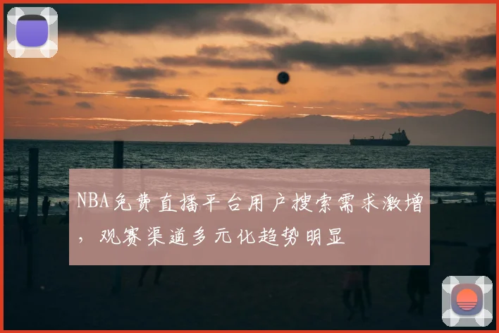 NBA免费直播平台用户搜索需求激增，观赛渠道多元化趋势明显