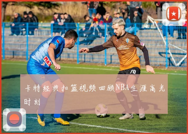 卡特经典扣篮视频回顾NBA生涯高光时刻