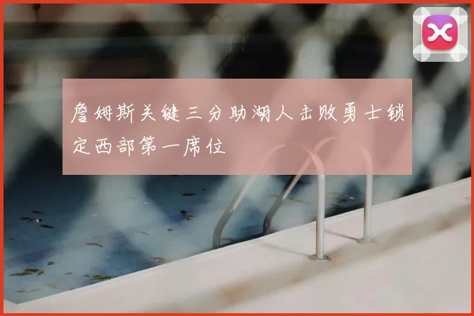 詹姆斯关键三分助湖人击败勇士锁定西部第一席位