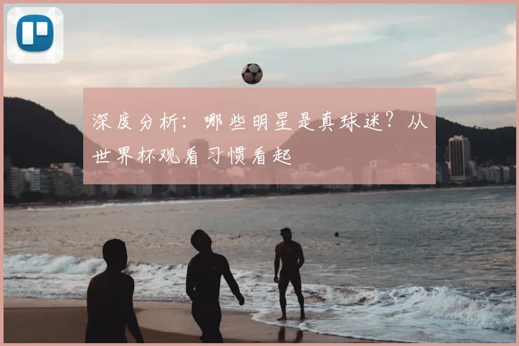 深度分析：哪些明星是真球迷？从世界杯观看习惯看起