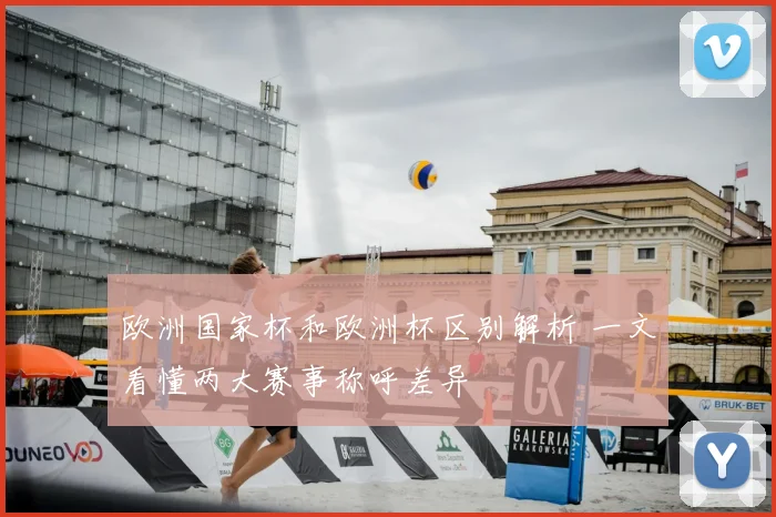 欧洲国家杯和欧洲杯区别解析 一文看懂两大赛事称呼差异