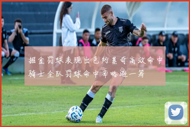 掘金罚球表现出色约基奇高效命中骑士全队罚球命中率略逊一筹